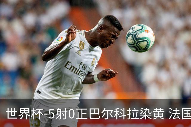 世界杯-5射0正巴尔科拉染黄 法国队半场暂0-0巴拉圭
