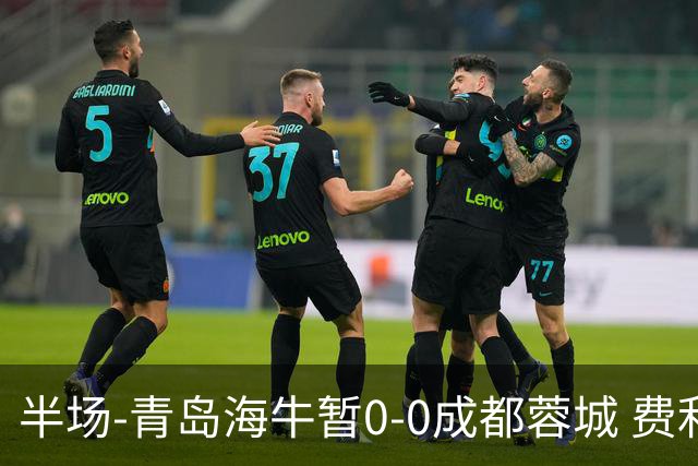 半场-青岛海牛暂0-0成都蓉城 费利佩兜射造险蓉城12脚仅1射正