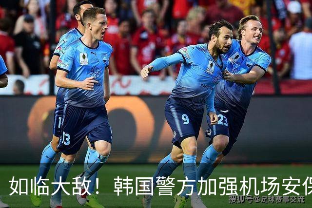 如临大敌！韩国警方加强机场安保 百名警察保护韩国队回国