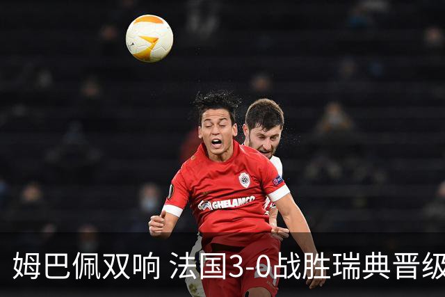 姆巴佩双响 法国3-0战胜瑞典晋级16强