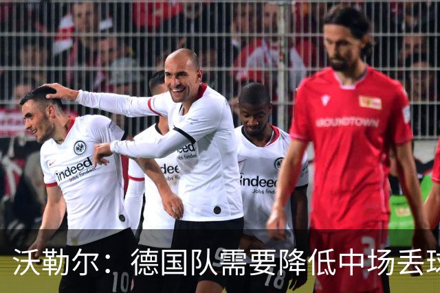 沃勒尔：德国队需要降低中场丢球失误，踢巴拉圭时我们会尽全力
