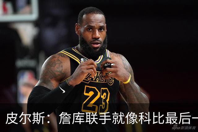皮尔斯：詹库联手就像科比最后一年 场场爆满但进不了季后赛