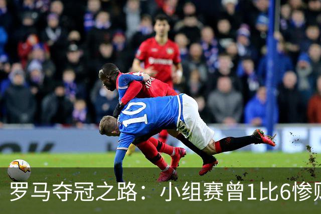 罗马夺冠之路：小组赛曾1比6惨败 4遇博德闪耀只1胜