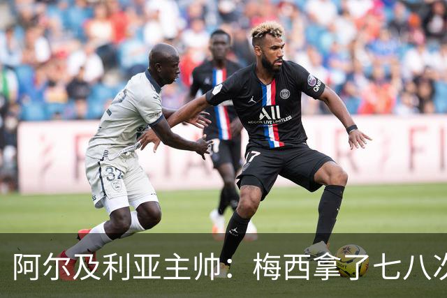 阿尔及利亚主帅：梅西拿了七八次金球奖，几十年来一直不可思议