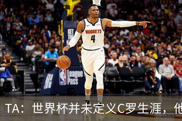 TA：世界杯并未定义C罗生涯，他的职业生涯由他创造的纪录来定义